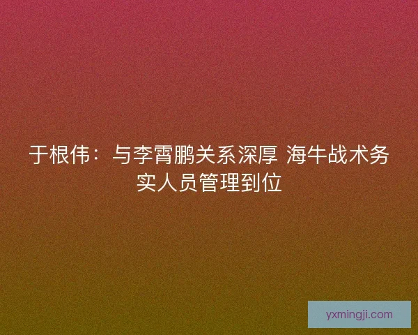 于根伟:与李霄鹏关系深厚 海牛战术务实人员管理到位 于根伟:与李霄鹏关系深厚 海牛战术务实人员管理到位