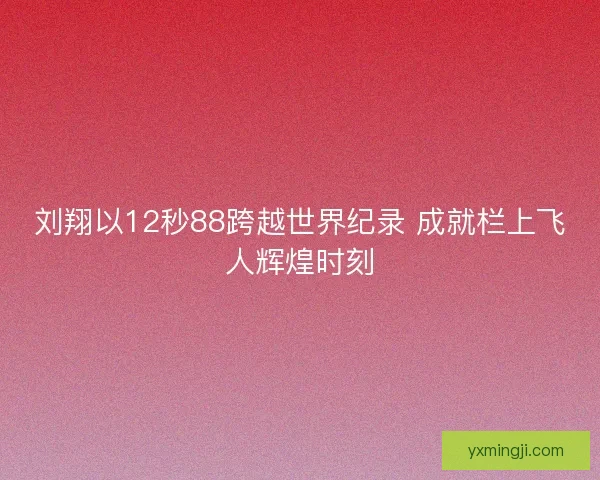 刘翔以12秒88跨越世界纪录 成就栏上飞人辉煌时刻