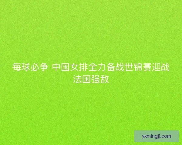 每球必争 中国女排全力备战世锦赛迎战法国强敌