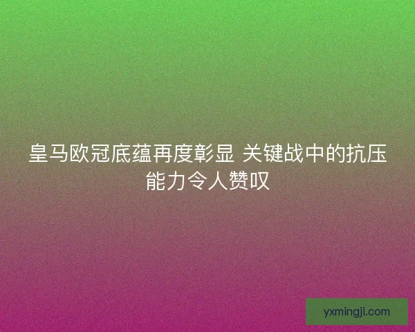 皇马欧冠底蕴再度彰显 关键战中的抗压能力令人赞叹 皇马欧冠底蕴再度彰显 关键战中的抗压能力令人赞叹