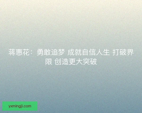 蒋惠花:勇敢追梦 成就自信人生 打破界限 创造更大突破 蒋惠花:勇敢追梦 成就自信人生 打破界限 创造更大突破