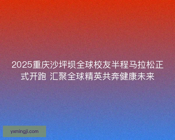 2025重庆沙坪坝全球校友半程马拉松正式开跑 汇聚全球精英共奔健康未来 2025重庆沙坪坝全球校友半程马拉松正式开跑 汇聚全球精英共奔健康未来