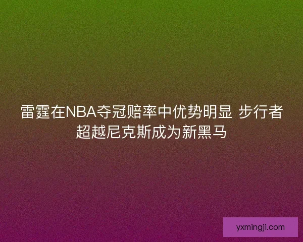雷霆在NBA夺冠赔率中优势明显 步行者超越尼克斯成为新黑马 雷霆在NBA夺冠赔率中优势明显 步行者超越尼克斯成为新黑马