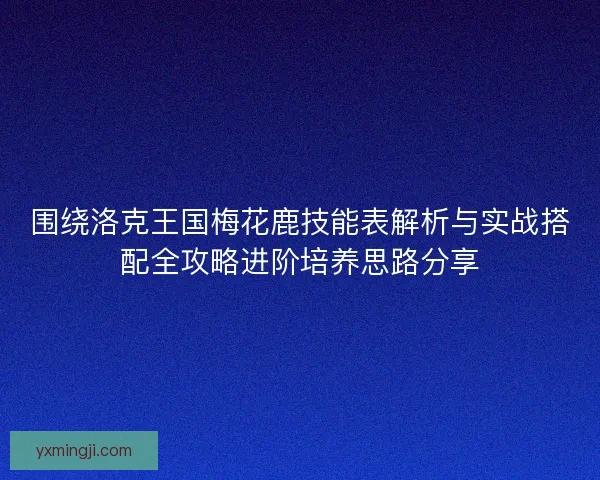 围绕洛克王国梅花鹿技能表解析与实战搭配全攻略进阶培养思路分享
