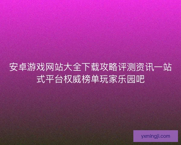 安卓游戏网站大全下载攻略评测资讯一站式平台权威榜单玩家乐园吧 安卓游戏网站大全下载攻略评测资讯一站式平台权威榜单玩家乐园吧
