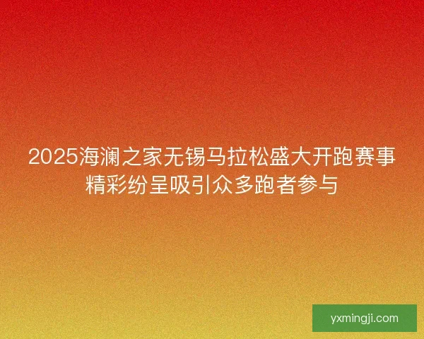 2025海澜之家无锡马拉松盛大开跑赛事精彩纷呈吸引众多跑者参与 2025海澜之家无锡马拉松盛大开跑赛事精彩纷呈吸引众多跑者参与