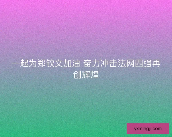 一起为郑钦文加油 奋力冲击法网四强再创辉煌