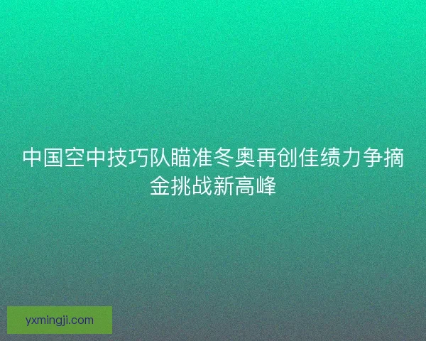 中国空中技巧队瞄准冬奥再创佳绩力争摘金挑战新高峰