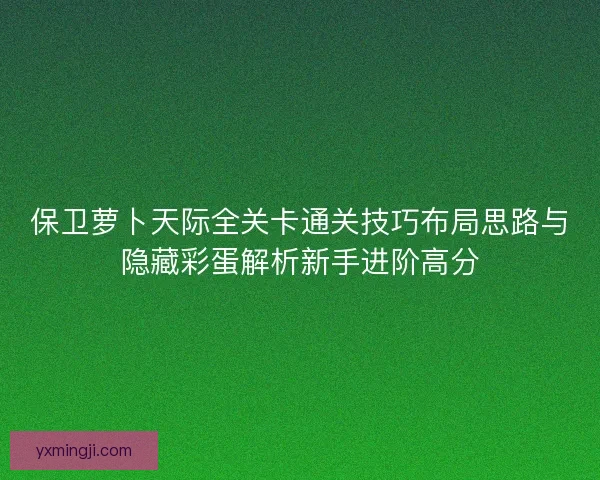 保卫萝卜天际全关卡通关技巧布局思路与隐藏彩蛋解析新手进阶高分 保卫萝卜天际全关卡通关技巧布局思路与隐藏彩蛋解析新手进阶高分