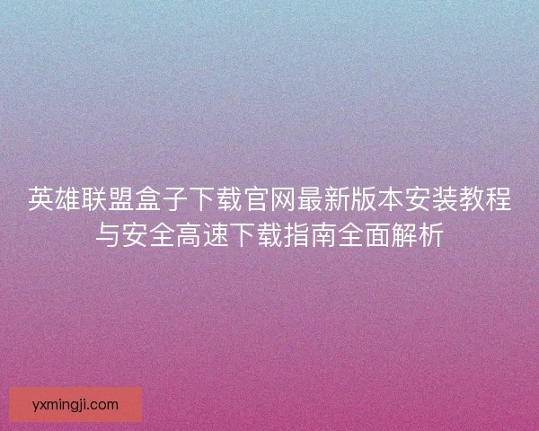 英雄联盟盒子下载官网最新版本安装教程与安全高速下载指南全面解析