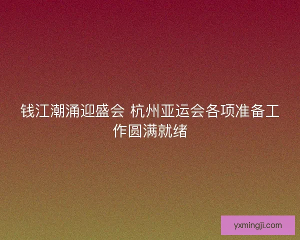 钱江潮涌迎盛会 杭州亚运会各项准备工作圆满就绪