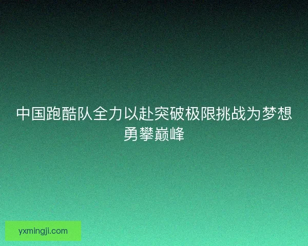 中国跑酷队全力以赴突破极限挑战为梦想勇攀巅峰