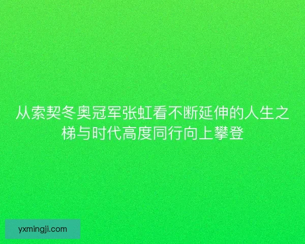 从索契冬奥冠军张虹看不断延伸的人生之梯与时代高度同行向上攀登 从索契冬奥冠军张虹看不断延伸的人生之梯与时代高度同行向上攀登
