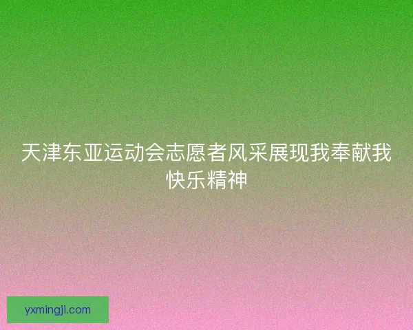 天津东亚运动会志愿者风采展现我奉献我快乐精神 天津东亚运动会志愿者风采展现我奉献我快乐精神