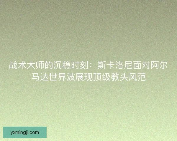 战术大师的沉稳时刻：斯卡洛尼面对阿尔马达世界波展现顶级教头风范
