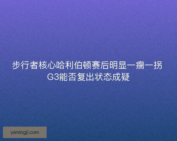 步行者核心哈利伯顿赛后明显一瘸一拐 G3能否复出状态成疑