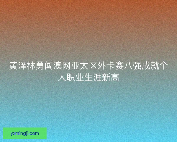 黄泽林勇闯澳网亚太区外卡赛八强成就个人职业生涯新高 黄泽林勇闯澳网亚太区外卡赛八强成就个人职业生涯新高