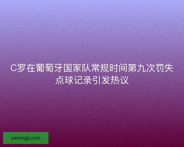 C罗在葡萄牙国家队常规时间第九次罚失点球记录引发热议
