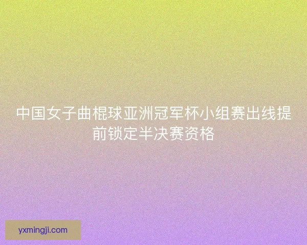 中国女子曲棍球亚洲冠军杯小组赛出线提前锁定半决赛资格