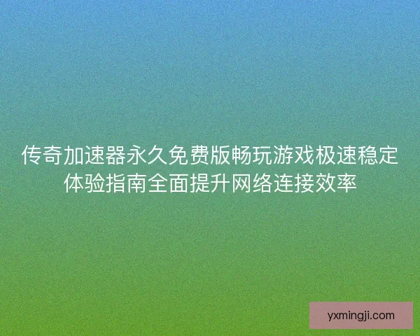 传奇加速器永久免费版畅玩游戏极速稳定体验指南全面提升网络连接效率