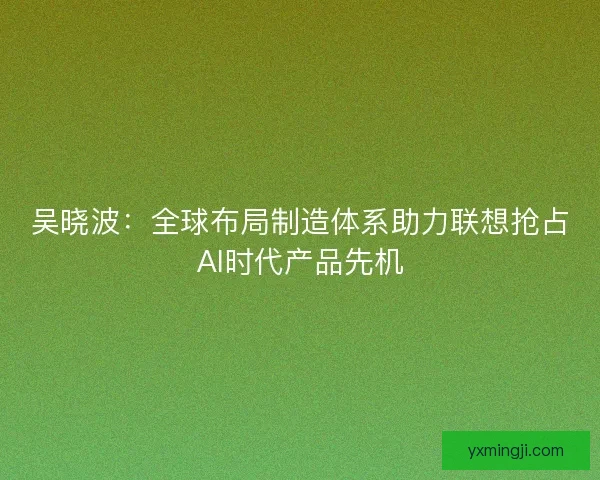 吴晓波:全球布局制造体系助力联想抢占AI时代产品先机 吴晓波:全球布局制造体系助力联想抢占AI时代产品先机