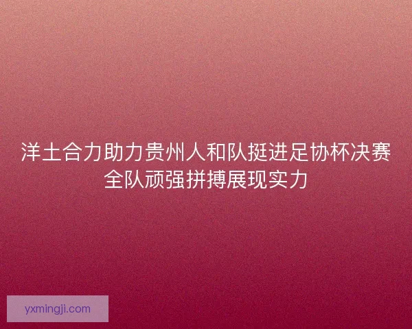 洋土合力助力贵州人和队挺进足协杯决赛全队顽强拼搏展现实力 洋土合力助力贵州人和队挺进足协杯决赛全队顽强拼搏展现实力