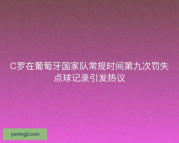 C罗在葡萄牙国家队常规时间第九次罚失点球记录引发热议