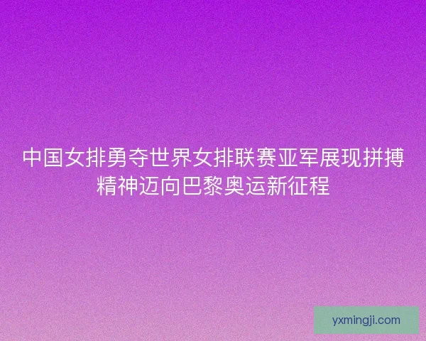 中国女排勇夺世界女排联赛亚军展现拼搏精神迈向巴黎奥运新征程 中国女排勇夺世界女排联赛亚军展现拼搏精神迈向巴黎奥运新征程