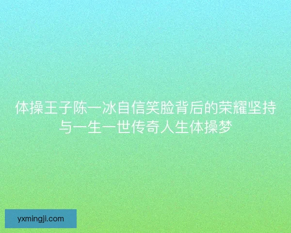 体操王子陈一冰自信笑脸背后的荣耀坚持与一生一世传奇人生体操梦