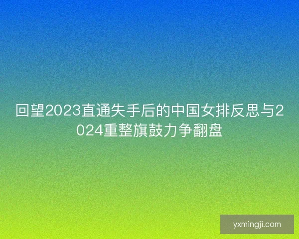 回望2023直通失手后的中国女排反思与2024重整旗鼓力争翻盘