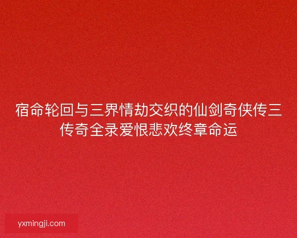宿命轮回与三界情劫交织的仙剑奇侠传三传奇全录爱恨悲欢终章命运