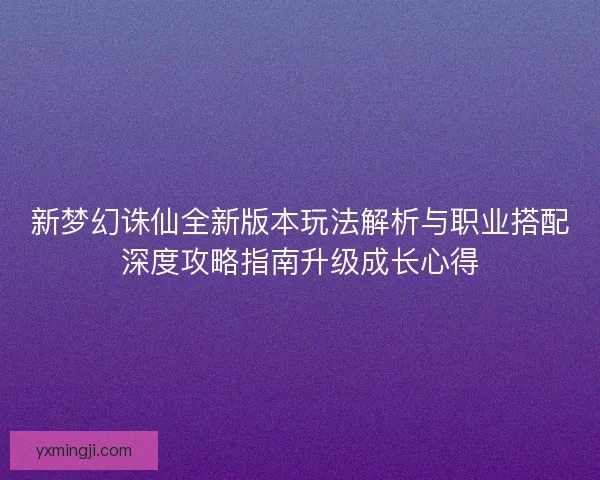 新梦幻诛仙全新版本玩法解析与职业搭配深度攻略指南升级成长心得 新梦幻诛仙全新版本玩法解析与职业搭配深度攻略指南升级成长心得