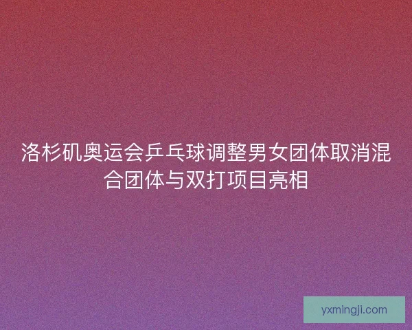 洛杉矶奥运会乒乓球调整男女团体取消混合团体与双打项目亮相