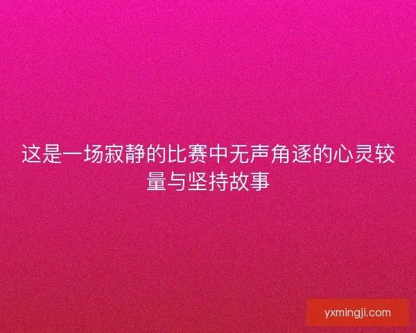 这是一场寂静的比赛中无声角逐的心灵较量与坚持故事