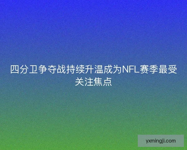四分卫争夺战持续升温成为NFL赛季最受关注焦点