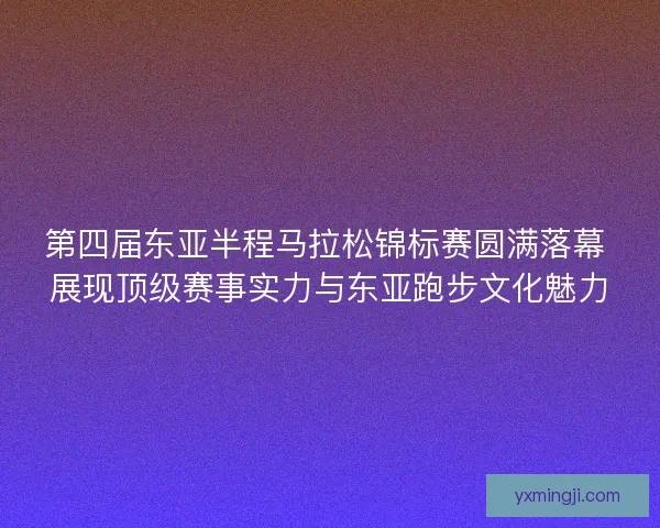 第四届东亚半程马拉松锦标赛圆满落幕 展现顶级赛事实力与东亚跑步文化魅力